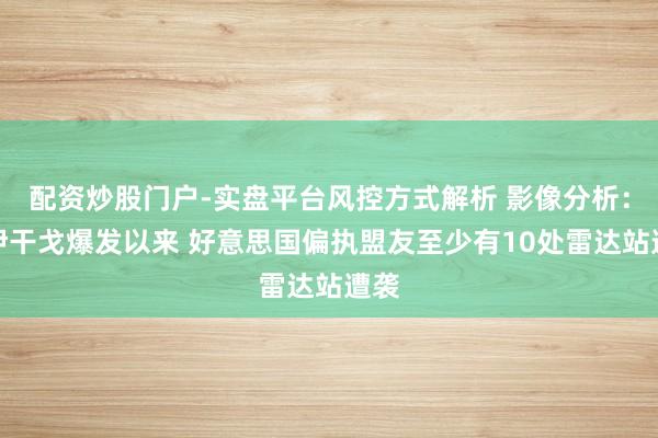 配资炒股门户-实盘平台风控方式解析 影像分析：对伊干戈爆发以来 好意思国偏执盟友至少有10处雷达站遭袭