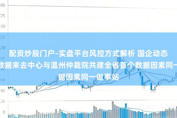 配资炒股门户-实盘平台风控方式解析 国企动态丨温州数据来去中心与温州仲裁院共建全省首个数据因素同一做事站