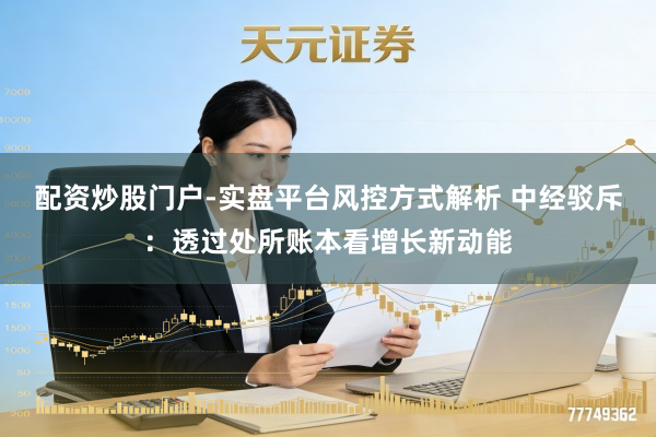 配资炒股门户-实盘平台风控方式解析 中经驳斥：透过处所账本看增长新动能