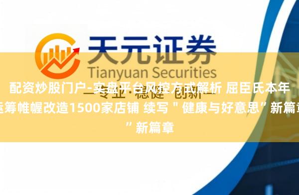 配资炒股门户-实盘平台风控方式解析 屈臣氏本年运筹帷幄改造1500家店铺 续写＂健康与好意思”新篇章