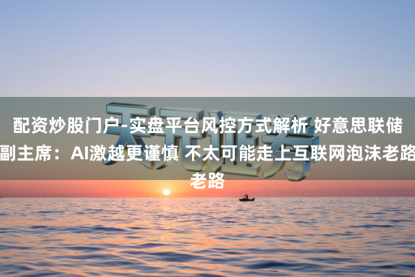 配资炒股门户-实盘平台风控方式解析 好意思联储副主席：AI激越更谨慎 不太可能走上互联网泡沫老路