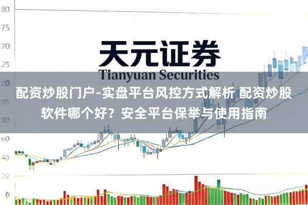配资炒股门户-实盘平台风控方式解析 配资炒股软件哪个好？安全平台保举与使用指南