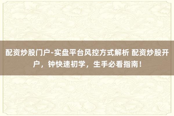 配资炒股门户-实盘平台风控方式解析 配资炒股开户，钟快速初学，生手必看指南！