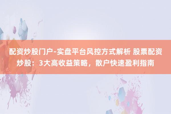 配资炒股门户-实盘平台风控方式解析 股票配资炒股：3大高收益策略，散户快速盈利指南