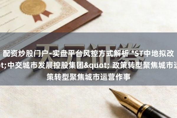 配资炒股门户-实盘平台风控方式解析 *ST中地拟改名"中交城市发展控股集团" 政策转型聚焦城市运营作事