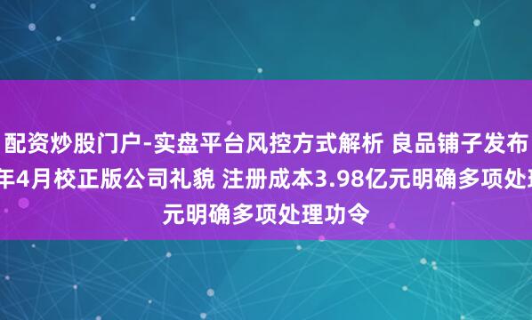 配资炒股门户-实盘平台风控方式解析 良品铺子发布2026年4月校正版公司礼貌 注册成本3.98亿元明确多项处理功令