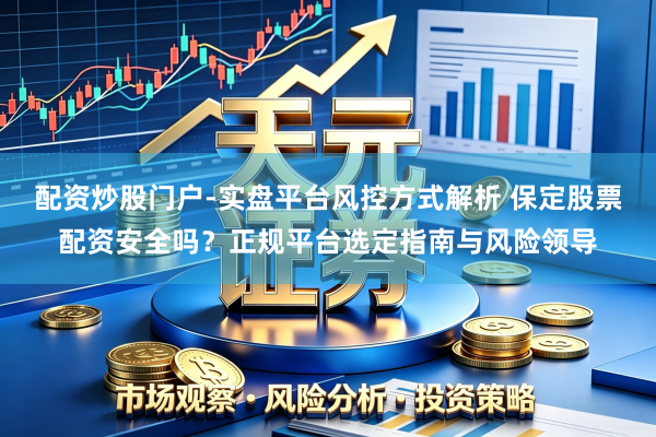 配资炒股门户-实盘平台风控方式解析 保定股票配资安全吗？正规平台选定指南与风险领导