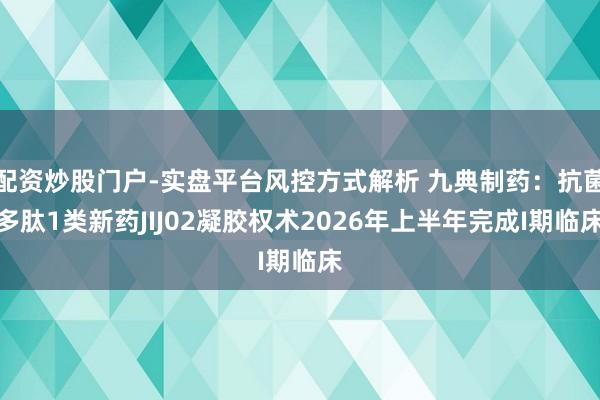 配资炒股门户-实盘平台风控方式解析 九典制药：抗菌多肽1类新药JIJ02凝胶权术2026年上半年完成I期临床