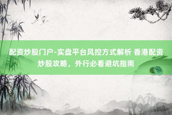配资炒股门户-实盘平台风控方式解析 香港配资炒股攻略，外行必看避坑指南