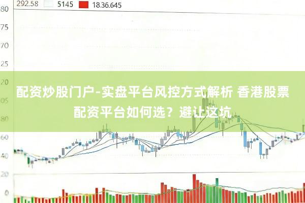 配资炒股门户-实盘平台风控方式解析 香港股票配资平台如何选？避让这坑