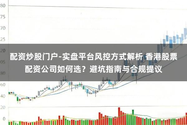 配资炒股门户-实盘平台风控方式解析 香港股票配资公司如何选？避坑指南与合规提议