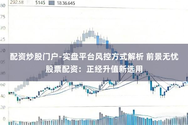 配资炒股门户-实盘平台风控方式解析 前景无忧股票配资：正经升值新选用