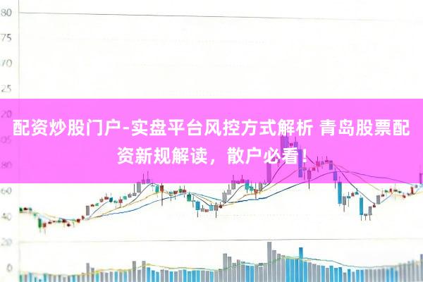 配资炒股门户-实盘平台风控方式解析 青岛股票配资新规解读，散户必看！