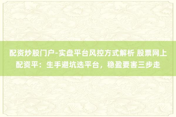 配资炒股门户-实盘平台风控方式解析 股票网上配资平：生手避坑选平台，稳盈要害三步走