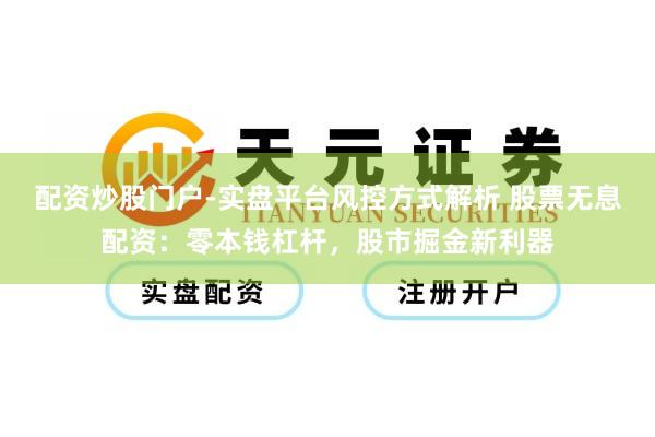 配资炒股门户-实盘平台风控方式解析 股票无息配资：零本钱杠杆，股市掘金新利器