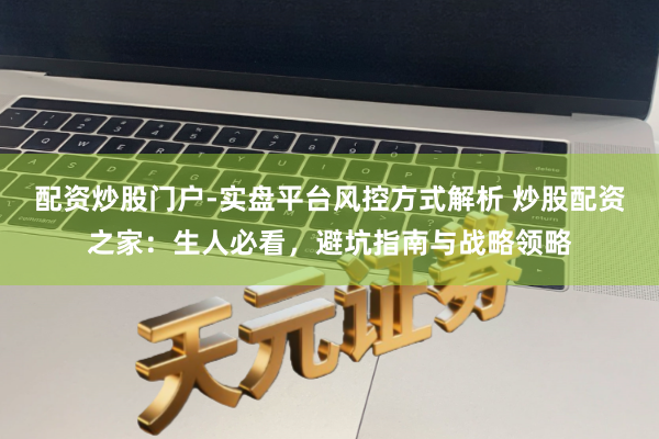 配资炒股门户-实盘平台风控方式解析 炒股配资之家：生人必看，避坑指南与战略领略