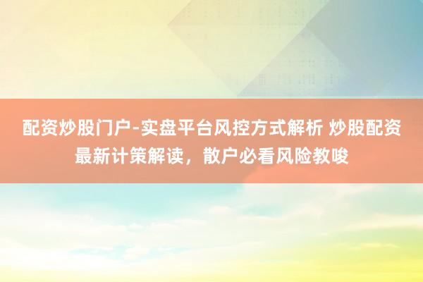 配资炒股门户-实盘平台风控方式解析 炒股配资最新计策解读，散户必看风险教唆
