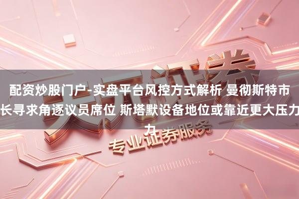 配资炒股门户-实盘平台风控方式解析 曼彻斯特市长寻求角逐议员席位 斯塔默设备地位或靠近更大压力