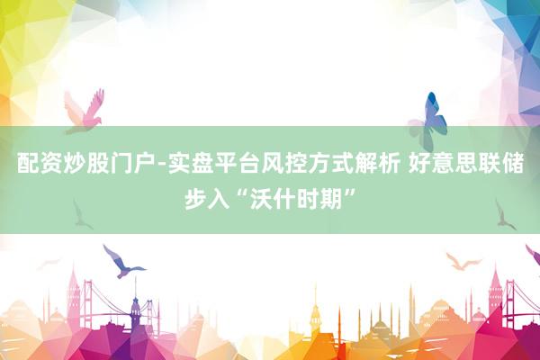 配资炒股门户-实盘平台风控方式解析 好意思联储步入“沃什时期”