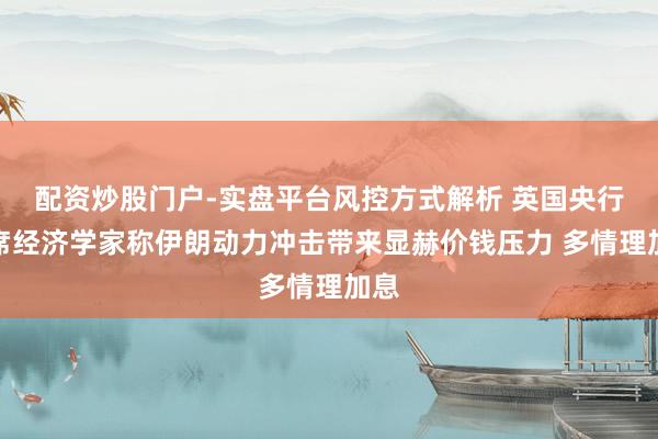 配资炒股门户-实盘平台风控方式解析 英国央行首席经济学家称伊朗动力冲击带来显赫价钱压力 多情理加息