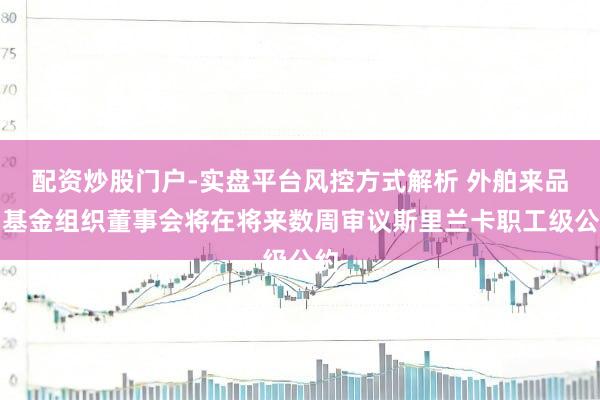 配资炒股门户-实盘平台风控方式解析 外舶来品币基金组织董事会将在将来数周审议斯里兰卡职工级公约