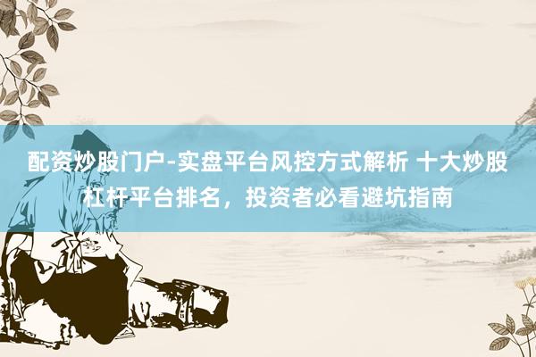 配资炒股门户-实盘平台风控方式解析 十大炒股杠杆平台排名,投资者必看避坑指南