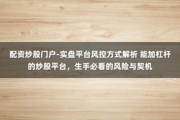 配资炒股门户-实盘平台风控方式解析 能加杠杆的炒股平台，生手必看的风险与契机