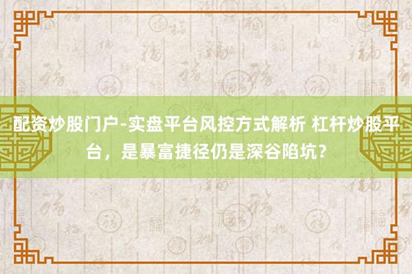 配资炒股门户-实盘平台风控方式解析 杠杆炒股平台，是暴富捷径仍是深谷陷坑？