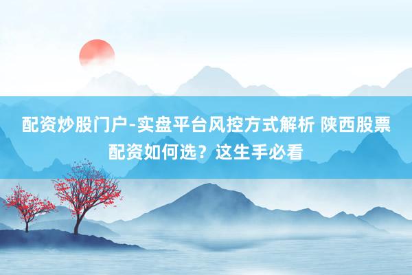 配资炒股门户-实盘平台风控方式解析 陕西股票配资如何选？这生手必看