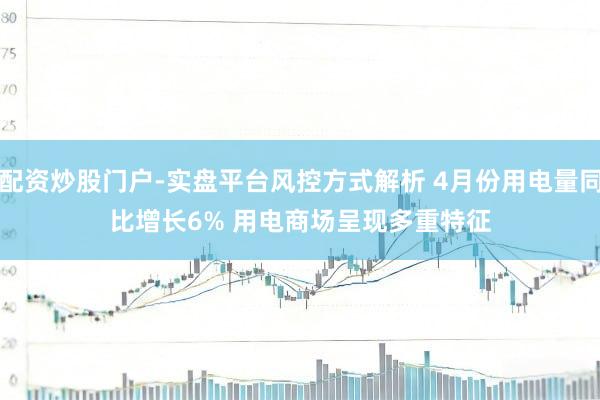 配资炒股门户-实盘平台风控方式解析 4月份用电量同比增长6% 用电商场呈现多重特征
