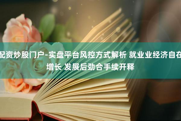 配资炒股门户-实盘平台风控方式解析 就业业经济自在增长 发展后劲合手续开释