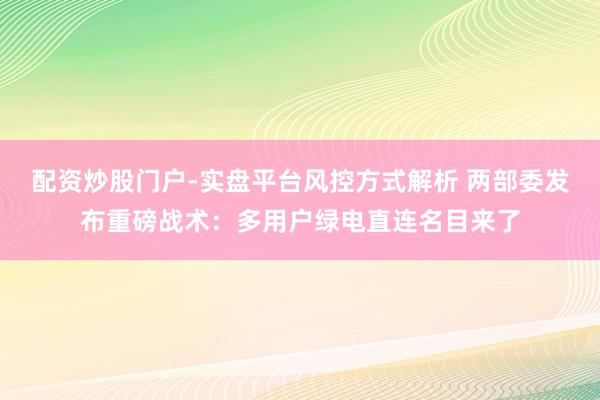 配资炒股门户-实盘平台风控方式解析 两部委发布重磅战术:多用户绿电直连名目来了