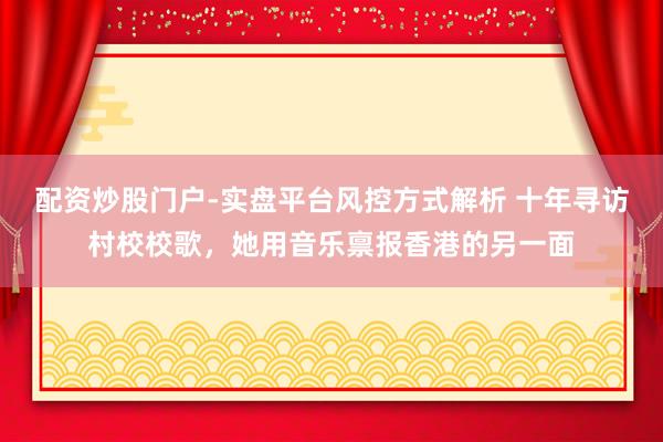配资炒股门户-实盘平台风控方式解析 十年寻访村校校歌，她用音乐禀报香港的另一面