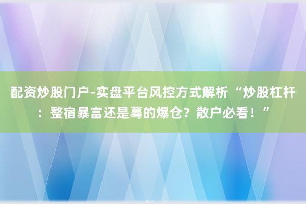 配资炒股门户-实盘平台风控方式解析 “炒股杠杆:整宿暴富还是蓦的爆仓?散户必看!”