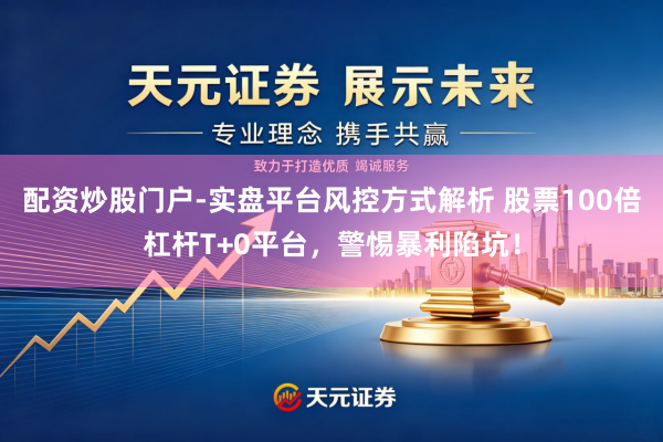 配资炒股门户-实盘平台风控方式解析 股票100倍杠杆T+0平台，警惕暴利陷坑！