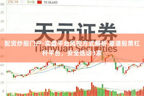 配资炒股门户-实盘平台风控方式解析 靠谱股票杠杆平台，安全选这3家