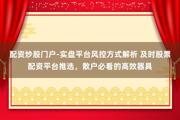 配资炒股门户-实盘平台风控方式解析 及时股票配资平台推选，散户必看的高效器具