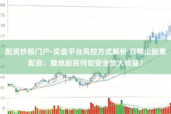 配资炒股门户-实盘平台风控方式解析 双鸭山股票配资：腹地股民何如安全放大收益？