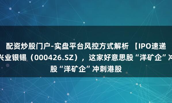 配资炒股门户-实盘平台风控方式解析 【IPO速递】紧随兴业银锡(000426.SZ),这家好意思股“洋矿企”冲刺港股