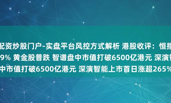 配资炒股门户-实盘平台风控方式解析 港股收评:恒指跌1.06% 科指跌0.79% 黄金股普跌 智谱盘中市值打破6500亿港元 深演智能上市首日涨超265%