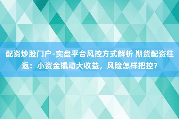 配资炒股门户-实盘平台风控方式解析 期货配资往返:小资金撬动大收益,风险怎样把控?