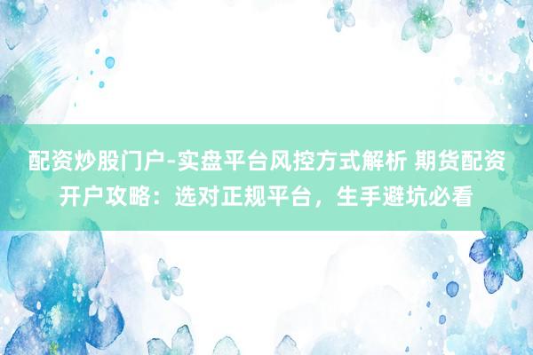 配资炒股门户-实盘平台风控方式解析 期货配资开户攻略:选对正规平台,生手避坑必看