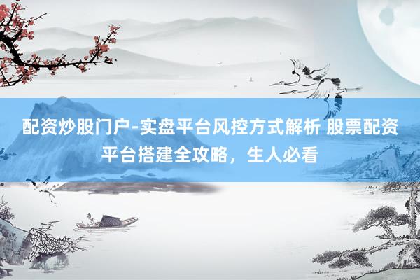 配资炒股门户-实盘平台风控方式解析 股票配资平台搭建全攻略,生人必看