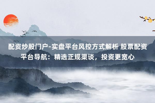 配资炒股门户-实盘平台风控方式解析 股票配资平台导航:精选正规渠谈,投资更宽心