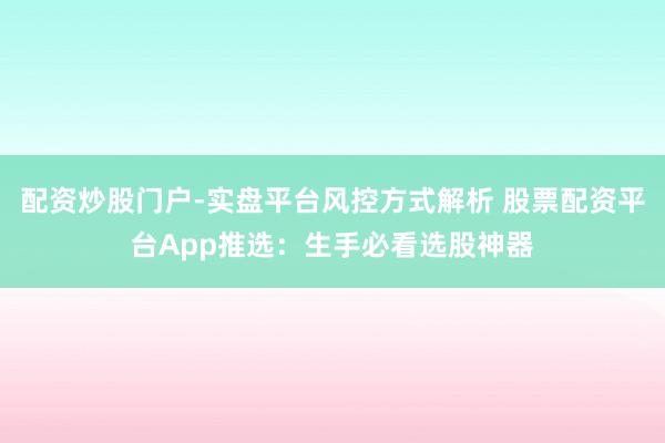 配资炒股门户-实盘平台风控方式解析 股票配资平台App推选:生手必看选股神器