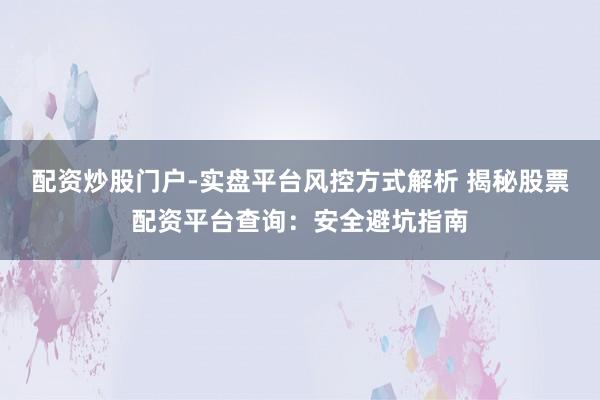 配资炒股门户-实盘平台风控方式解析 揭秘股票配资平台查询:安全避坑指南