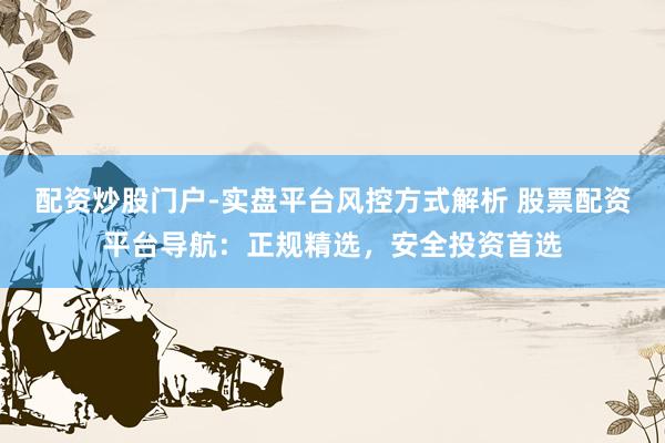 配资炒股门户-实盘平台风控方式解析 股票配资平台导航：正规精选，安全投资首选