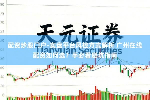 配资炒股门户-实盘平台风控方式解析 广州在线配资如何选？手必看避坑指南
