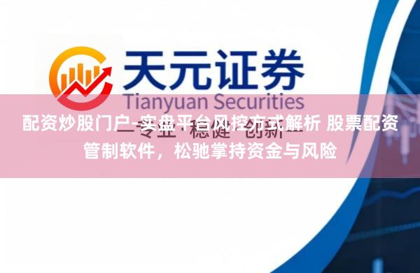 配资炒股门户-实盘平台风控方式解析 股票配资管制软件，松驰掌持资金与风险