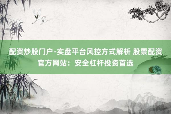 配资炒股门户-实盘平台风控方式解析 股票配资官方网站：安全杠杆投资首选